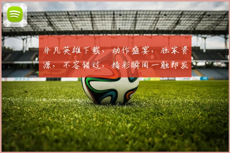 非凡英雄下载，动作盛宴，独家资源，不容错过，精彩瞬间一触即发，立即下载体验