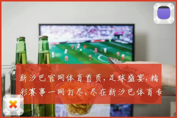 新沙巴官网体育首页,足球盛宴,精彩赛事一网打尽,尽在新沙巴体育专区