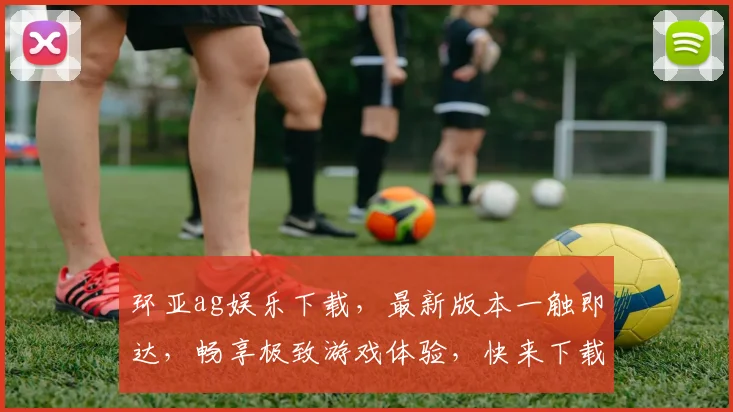 环亚ag娱乐下载，最新版本一触即达，畅享极致游戏体验，快来下载吧，不容错过