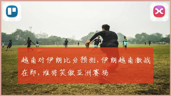 越南对伊朗比分预测,伊朗越南激战在即,谁将笑傲亚洲赛场