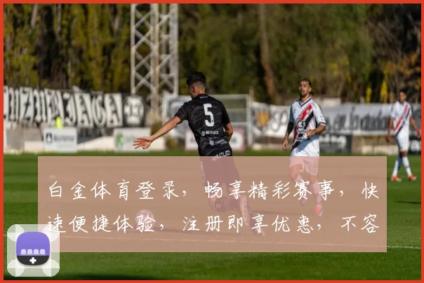 白金体育登录，畅享精彩赛事，快速便捷体验，注册即享优惠，不容错过