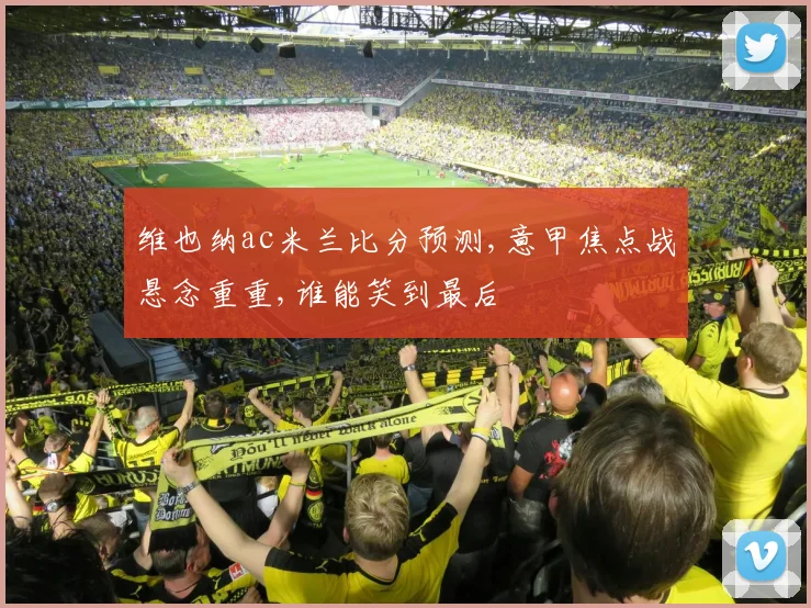 维也纳ac米兰比分预测,意甲焦点战悬念重重,谁能笑到最后